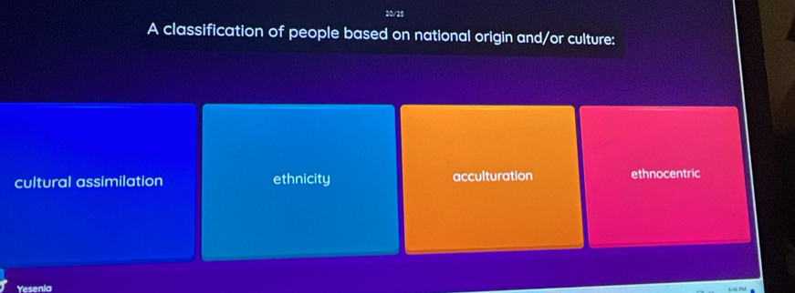 20/25
A classification of people based on national origin and/or culture:
cultural assimilation ethnicity acculturation ethnocentric
Yesenia