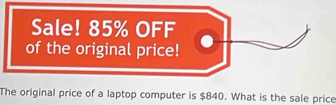 Sale! 85% OFF 
of the original price! 
The original price of a laptop computer is $840. What is the sale price