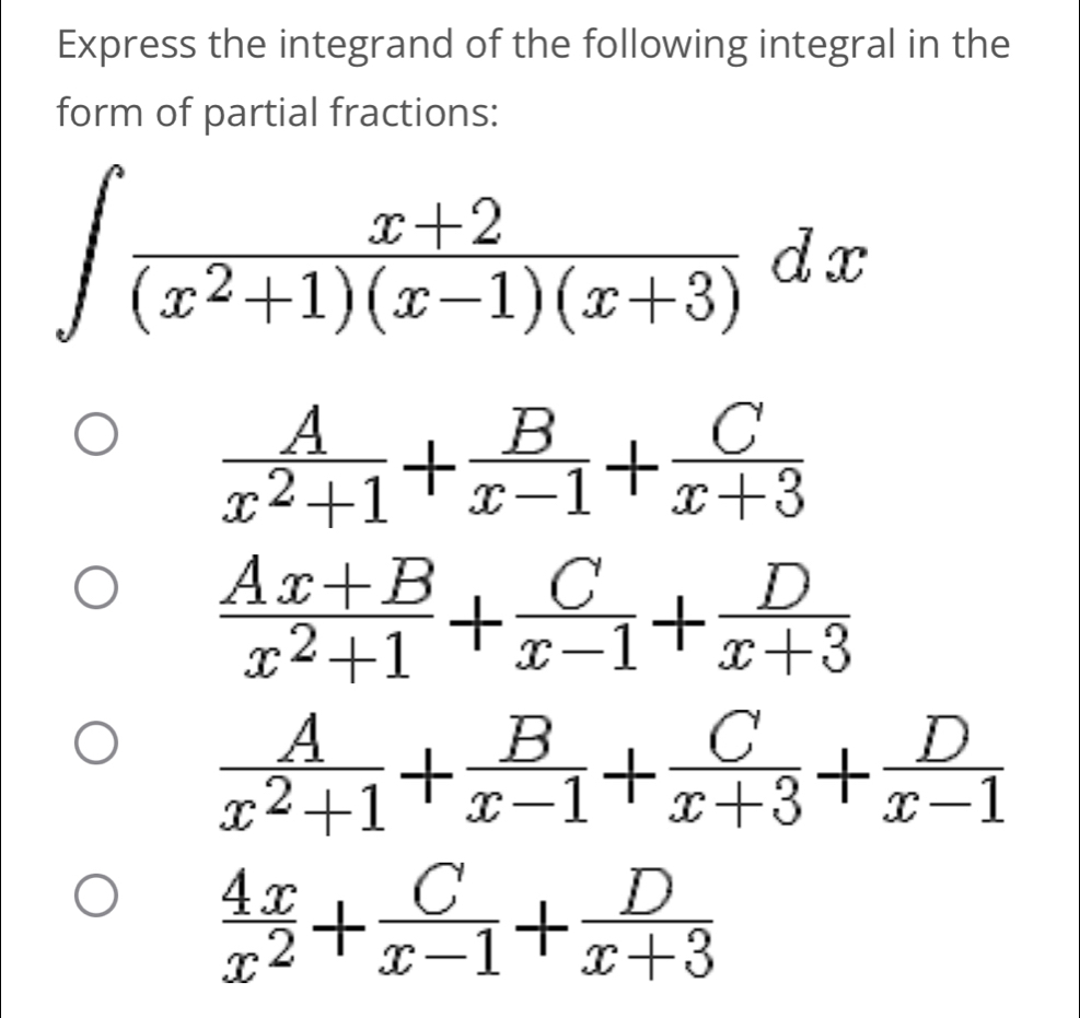 Express the integrand of the following integral in the
form of partial fractions:
∈t  (x+2)/(x^2+1)(x-1)(x+3) dx
 A/x^2+1 + B/x-1 + C/x+3 
 (Ax+B)/x^2+1 + C/x-1 + D/x+3 
 A/x^2+1 + B/x-1 + C/x+3 + D/x-1 
 4x/x^2 + C/x-1 + D/x+3 