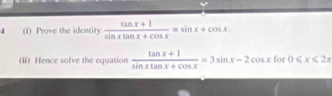 4 (i) Prove the identity  (tan x+1)/sin xtan x+cos x equiv sin x+cos x. 
(ii) Hence solve the equation  (tan x+1)/sin xtan x+cos x =3sin x-2cos x for 0≤slant x≤slant 2π