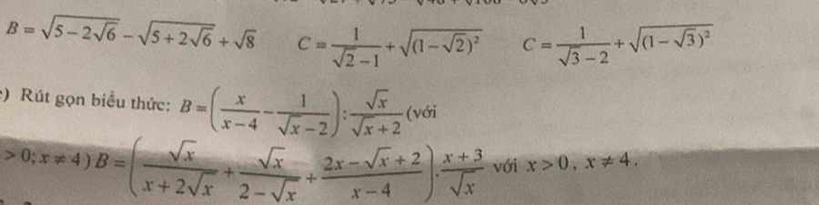 B=sqrt(5-2sqrt 6)-sqrt(5+2sqrt 6)+sqrt(8) C= 1/sqrt(2)-1 +sqrt((1-sqrt 2))^2 C= 1/sqrt(3)-2 +sqrt((1-sqrt 3))^2
:) Rút gọn biểu thức: B=( x/x-4 - 1/sqrt(x)-2 ): sqrt(x)/sqrt(x)+2 (voi
0;x!= 4) B=( sqrt(x)/x+2sqrt(x) + sqrt(x)/2-sqrt(x) + (2x-sqrt(x)+2)/x-4 ). (x+3)/sqrt(x)  với x>0, x!= 4.