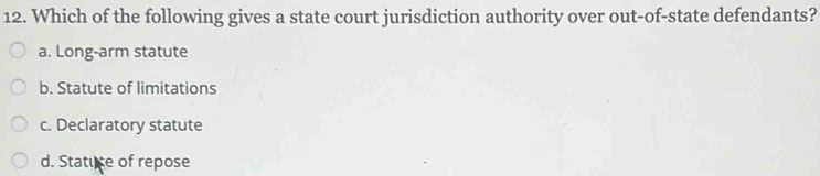 Which of the following gives a state court jurisdiction authority over out-of-state defendants?
a. Long-arm statute
b. Statute of limitations
c. Declaratory statute
d. Statuce of repose