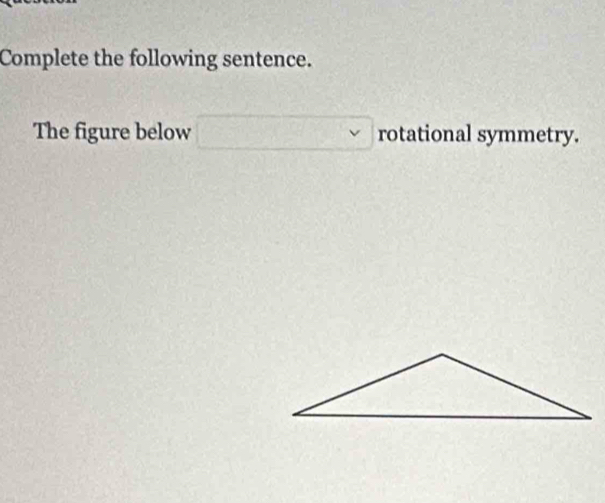 Complete the following sentence. 
The figure below □. rotational symmetry.