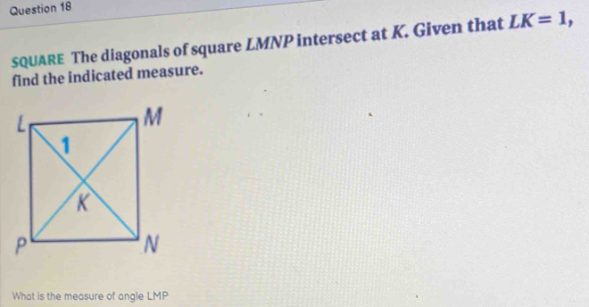 SQUARE The diagonals of square LMNP intersect at K. Given that LK=1, 
find the indicated measure. 
What is the measure of angle LMP