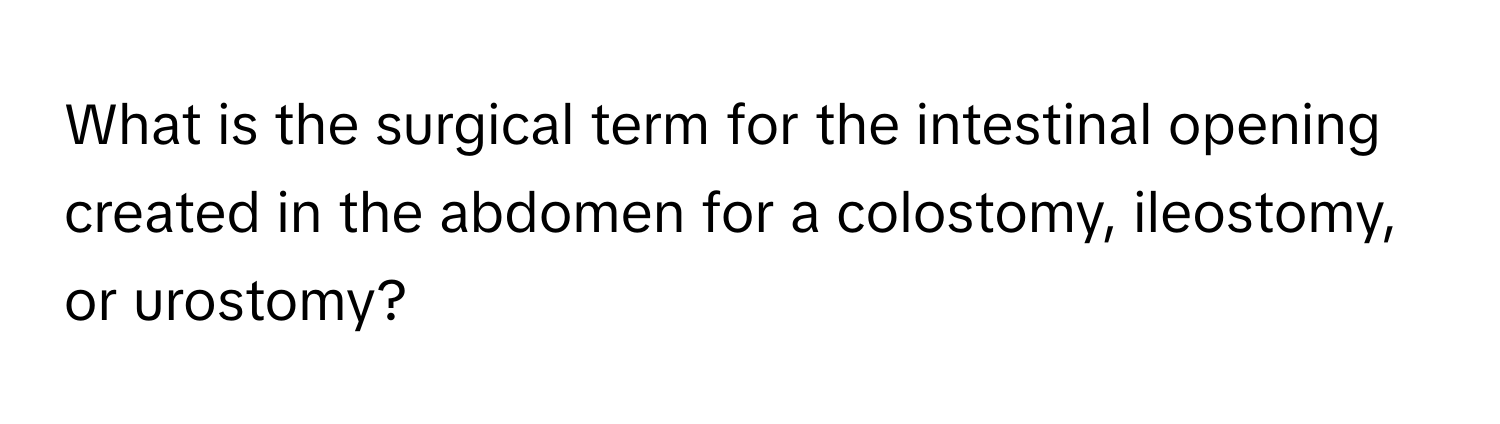 What is the surgical term for the intestinal opening created in the abdomen for a colostomy, ileostomy, or urostomy?