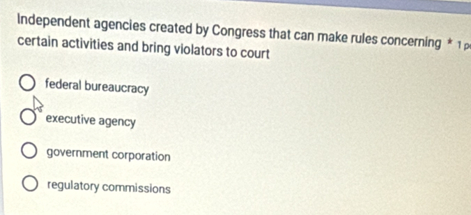 Independent agencies created by Congress that can make rules concerning * 1 
certain activities and bring violators to court
federal bureaucracy
executive agency
government corporation
regulatory commissions