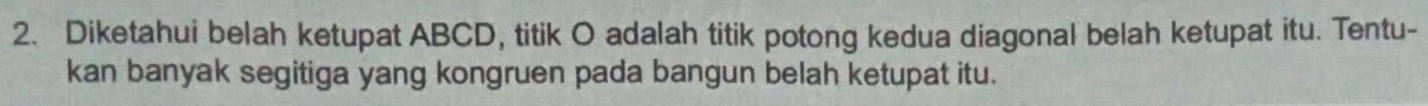 Diketahui belah ketupat ABCD, titik O adalah titik potong kedua diagonal belah ketupat itu. Tentu- 
kan banyak segitiga yang kongruen pada bangun belah ketupat itu.