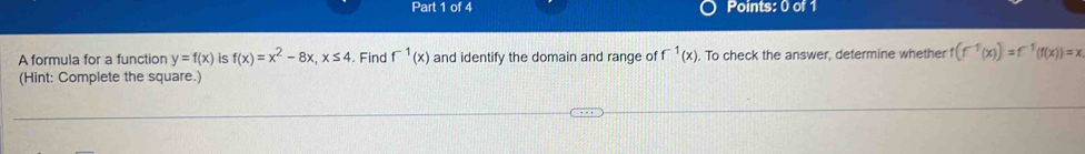 A formula for a function y=f(x) is f(x)=x^2-8x, x≤ 4. Find f^(-1)(x) and identify the domain and range of f^(-1)(x). To check the answer, determine whether f(f^(-1)(x))=f^(-1)(f(x))=x
(Hint: Complete the square.)