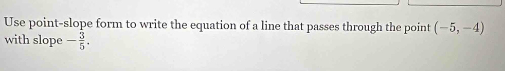 Use point-slope form to write the equation of a line that passes through the point (-5,-4)
with slope - 3/5 .