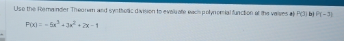 Use the Remainder Theorem and synthetic division to evaluate each polynomial function at the values a P(3) b) P(-3)
P(x)=-5x^3+3x^2+2x-1