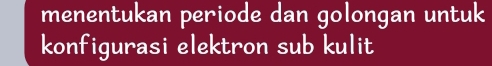 menentukan periode dan golongan untuk 
konfigurasi elektron sub kulit