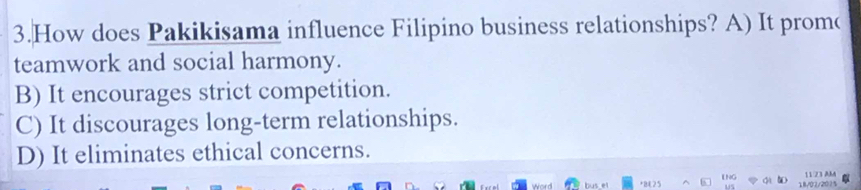 How does Pakikisama influence Filipino business relationships? A) It prom(
teamwork and social harmony.
B) It encourages strict competition.
C) It discourages long-term relationships.
D) It eliminates ethical concerns.
word bus el +8E25 18/02/2015 11 23 AM