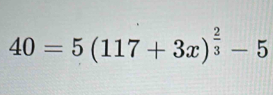 40=5(117+3x)^ 2/3 -5