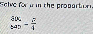 Solve for p in the proportion.
 800/640 = p/4 