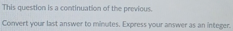 This question is a continuation of the previous. 
Convert your last answer to minutes. Express your answer as an integer.