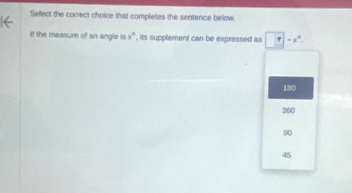 Select the correct choice that completes the sentence below
If the measure of an angle is x° , its supplement can be expressed as r -x°
180
360
90
45