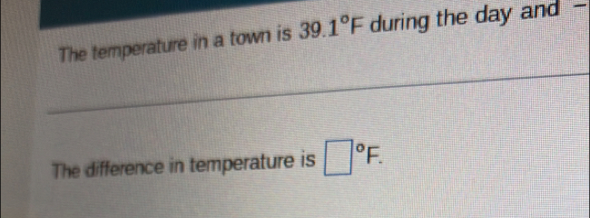 The temperature in a town is 39.1°F during the day and - 
The difference in temperature is □°F.