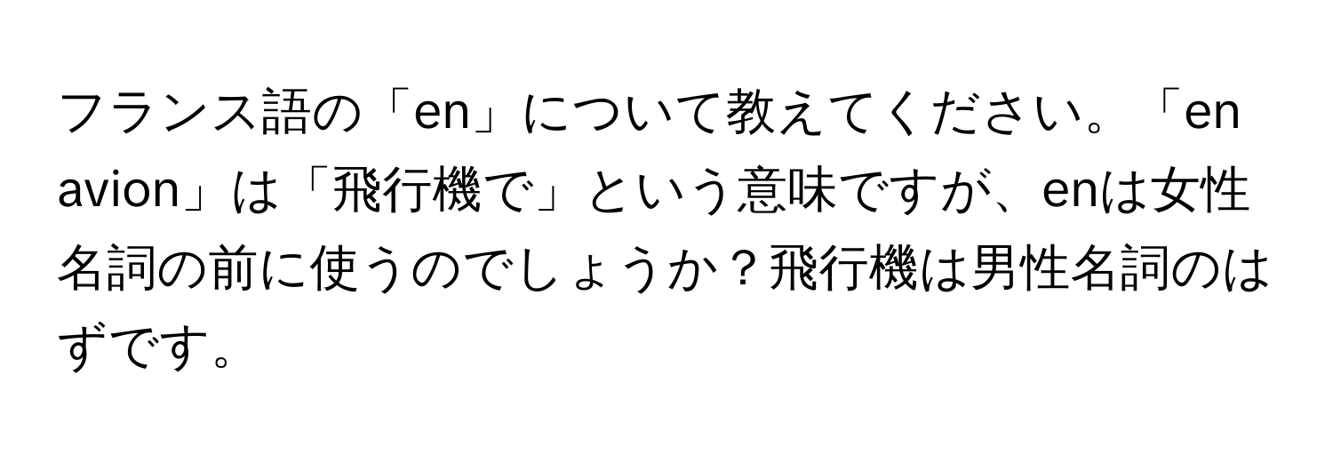 フランス語の「en」について教えてください。「en avion」は「飛行機で」という意味ですが、enは女性名詞の前に使うのでしょうか？飛行機は男性名詞のはずです。