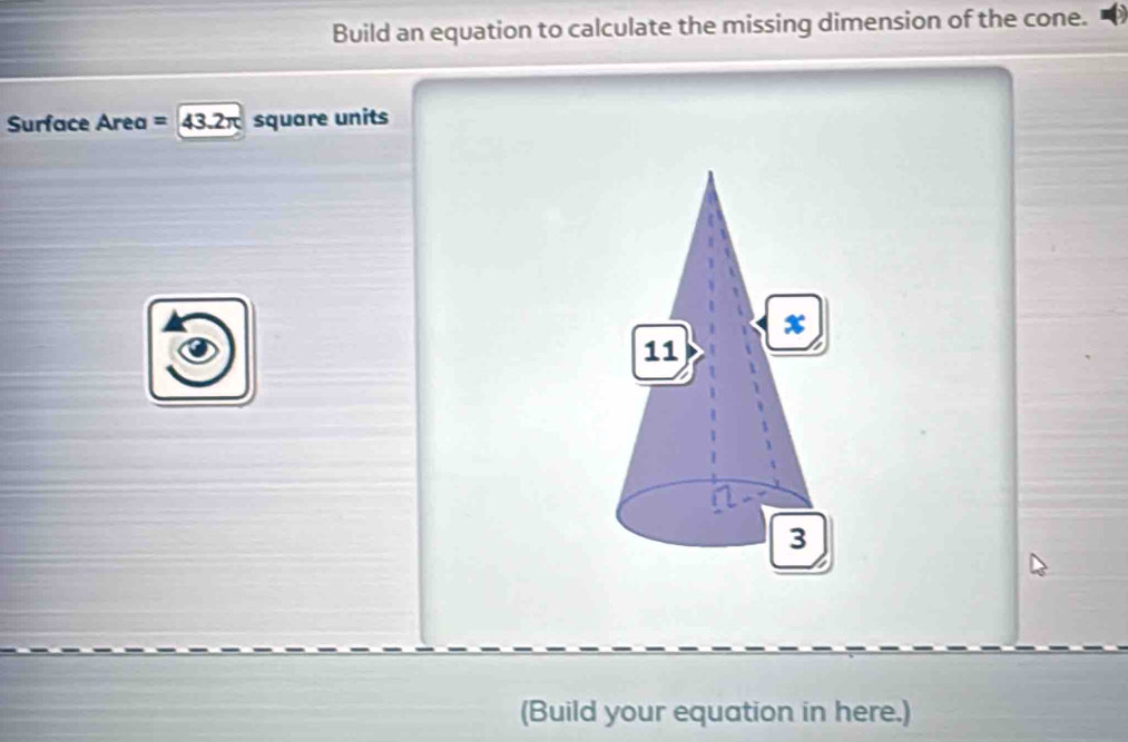 Build an equation to calculate the missing dimension of the cone. 
Surface Area = 43.2π square units
(Build your equation in here.)