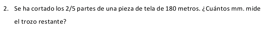 Se ha cortado los 2/5 partes de una pieza de tela de 180 metros. ¿Cuántos mm. mide 
el trozo restante?