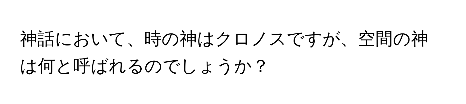 神話において、時の神はクロノスですが、空間の神は何と呼ばれるのでしょうか？