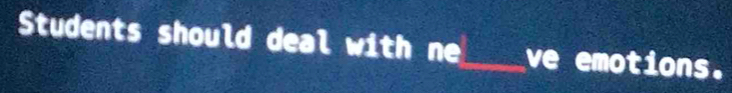 Students should deal with ne_ ve emotions.