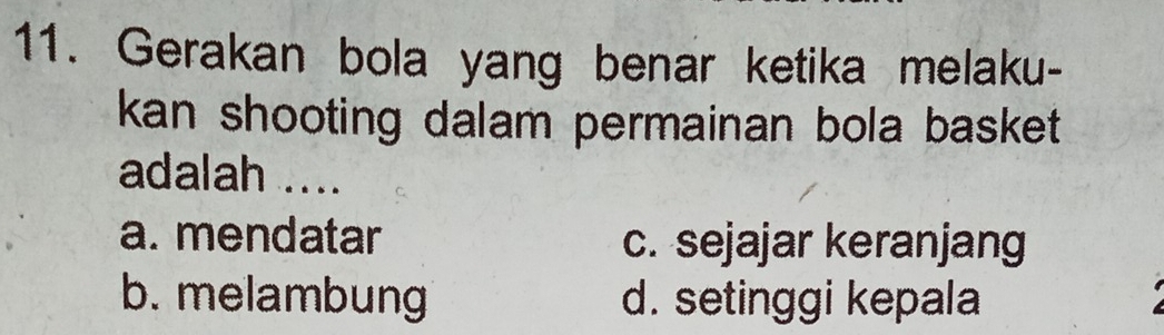 Gerakan bola yang benar ketika melaku-
kan shooting dalam permainan bola basket 
adalah ....
a. mendatar c. sejajar keranjang
b. melambung d. setinggi kepala