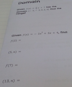 Domain 
Given f(x)= 1/3 x+7 has the 
range? domain (-5,-3,0,2,4) find the 
Given f(x)=-2x^2+3x+4 , find:
f(2)=
(5,n)=
f(7)=
(13,n)=