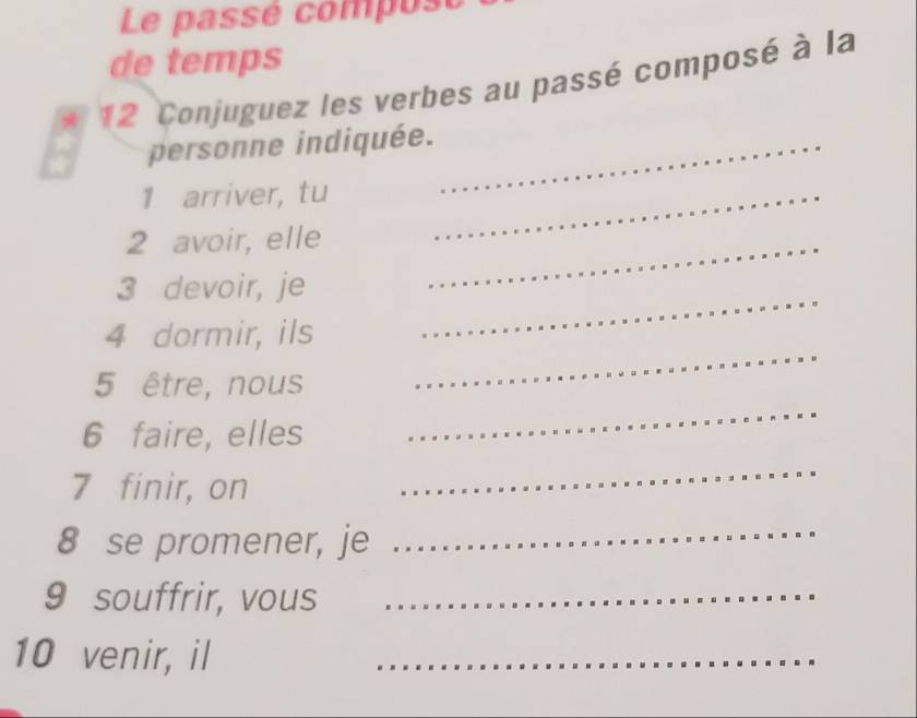 Le passé compost 
de temps 
12 Conjuguez les verbes au passé composé à la 
personne indiquée._ 
1 arriver, tu_ 
2 avoir, elle_ 
_ 
3 devoir, je 
4 dormir, ils 
5 être, nous 
_ 
6 faire, elles 
_ 
7 finir, on 
_ 
8 se promener, je_ 
9 souffrir, vous_ 
10 venir, il_