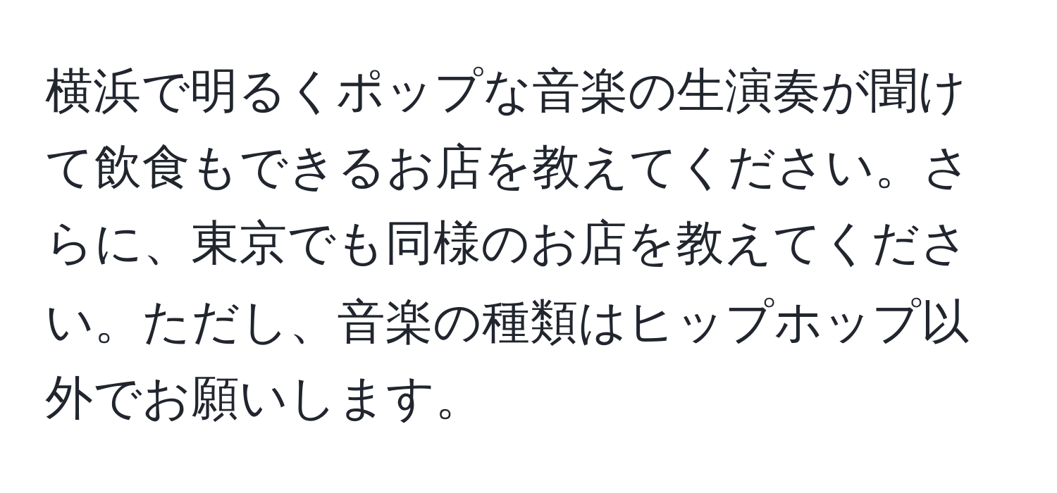 横浜で明るくポップな音楽の生演奏が聞けて飲食もできるお店を教えてください。さらに、東京でも同様のお店を教えてください。ただし、音楽の種類はヒップホップ以外でお願いします。