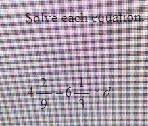 Solve each equation.
4 2/9 =6 1/3 · d