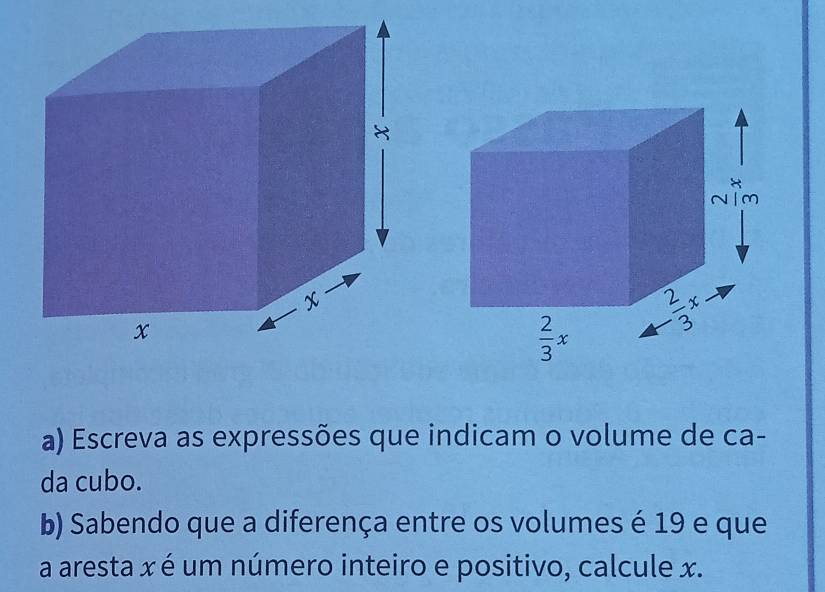 Escreva as expressões que indicam o volume de ca-
da cubo.
b) Sabendo que a diferença entre os volumes é 19 e que
a aresta x é um número inteiro e positivo, calcule x.