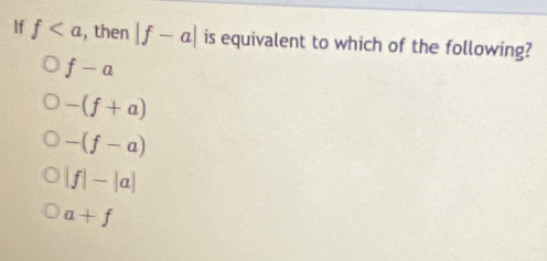 If f , then |f-a| is equivalent to which of the following?
f-a
-(f+a)
-(f-a)
|f|-|a|
a+f