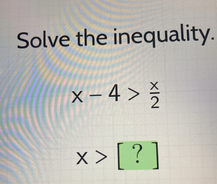 Solve the inequality.
x-4> x/2 
x>[?]