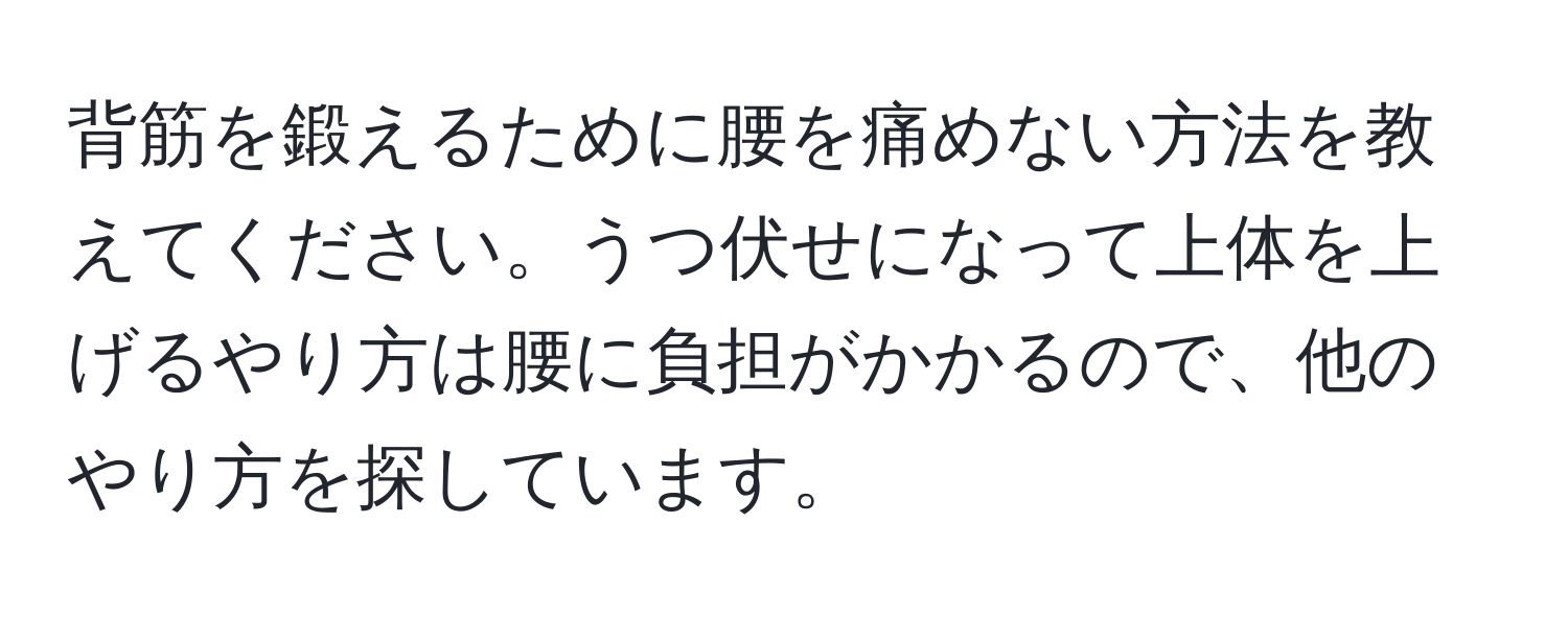 背筋を鍛えるために腰を痛めない方法を教えてください。うつ伏せになって上体を上げるやり方は腰に負担がかかるので、他のやり方を探しています。