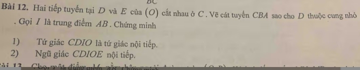 BC 
Bài 12. Hai tiếp tuyến tại D và E của (O) cắt nhau ở C. Vẽ cát tuyến CBA sao cho D thuộc cung nhỏ 
. Gọi / là trung điểm AB. Chứng minh 
1) Tứ giác CDIO là tứ giác nội tiếp. 
2) Ngũ giác CDIOE nội tiếp. 
t i 12 Cho một đi