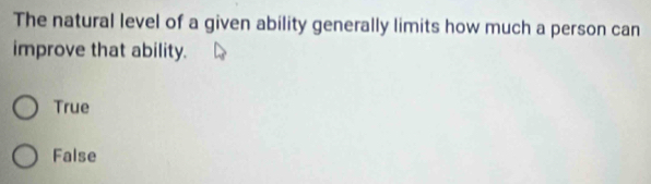 The natural level of a given ability generally limits how much a person can
improve that ability.
True
False