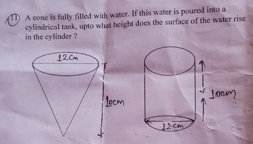 A cone is fully filled with water. If this water is poured into a
cylindrical tank, upto what height does the surface of the water rise
in the cylinder ?