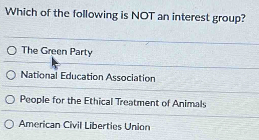 Which of the following is NOT an interest group?
The Green Party
National Education Association
People for the Ethical Treatment of Animals
American Civil Liberties Union