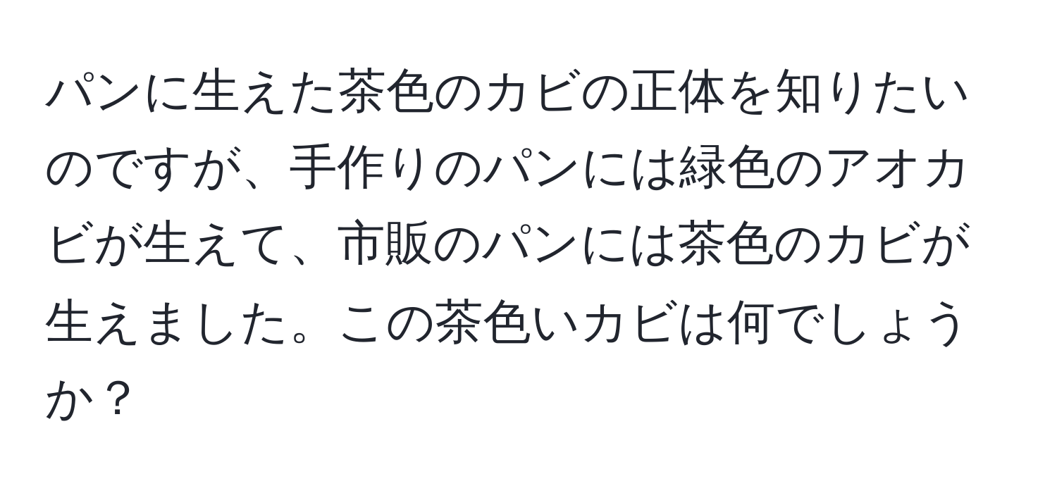 パンに生えた茶色のカビの正体を知りたいのですが、手作りのパンには緑色のアオカビが生えて、市販のパンには茶色のカビが生えました。この茶色いカビは何でしょうか？