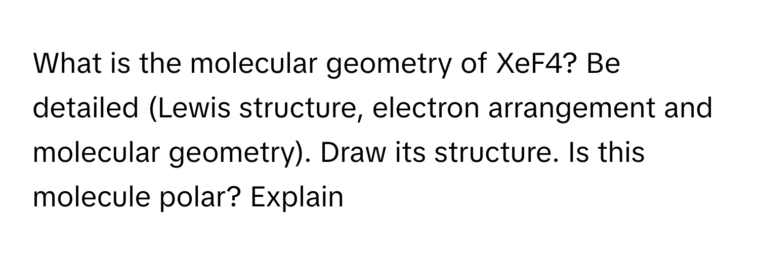 What is the molecular geometry of XeF4? Be detailed (Lewis structure, electron arrangement and molecular geometry). Draw its structure. Is this molecule polar? Explain