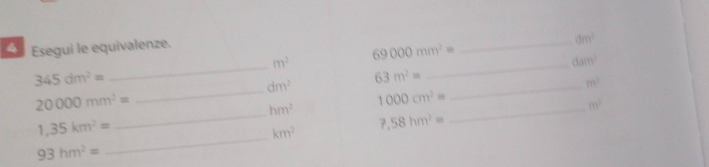 Esegui le equivalenze. 
_ dm^2
_ m^2
69000mm^2=
_ dam^2
345dm^2=
_ dm^2
63m^2=
_ m^2
20000mm^2=
_ hm^2
1000cm^2=
_ m^2
1,35km^2=
_ km^2
7,58hm^2=
93hm^2=