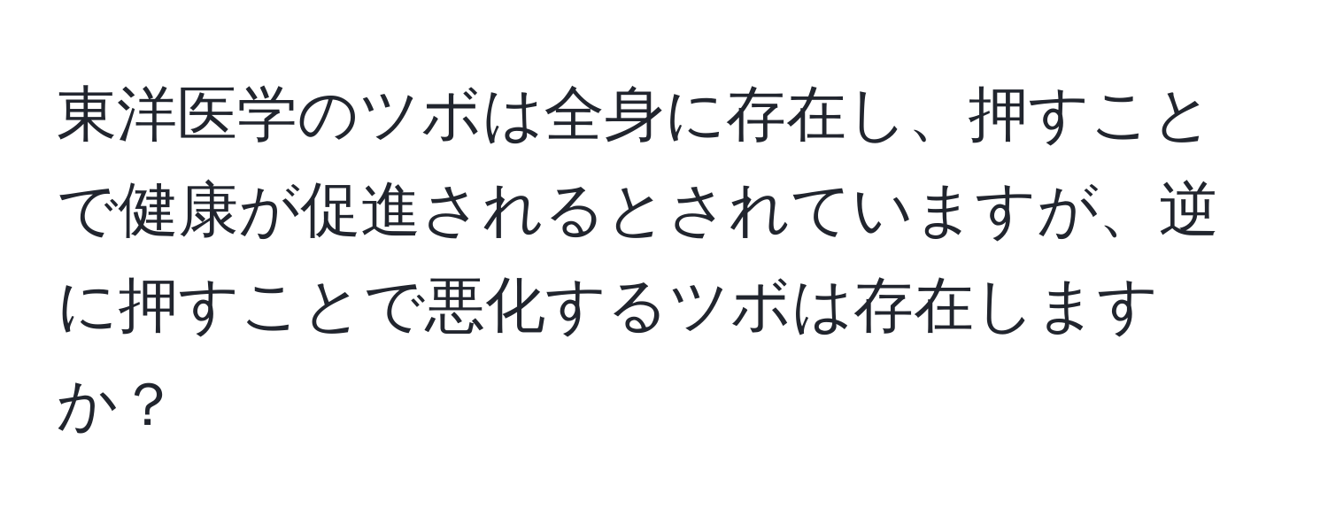 東洋医学のツボは全身に存在し、押すことで健康が促進されるとされていますが、逆に押すことで悪化するツボは存在しますか？