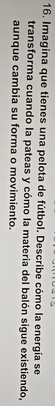 Imagina que tienes una pelota de fútbol. Describe cómo la energía se 
transforma cuando la pateas y cómo la materia del balón sigue existiendo, 
aunque cambia su forma o movimiento.