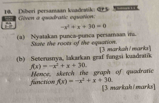 Diberi persamaan kuadratik: OP5 
Given a quadratic equation:
m. 8.
2 -27
-x^2+x+30=0
(a) Nyatakan punca-punca persamaan itu.
State the roots of the equation.
[3 markah|marks]
(b) Seterusnya, lakarkan graf fungsi kuadratik
f(x)=-x^2+x+30. 
Hence, sketch the graph of quadratic
function f(x)=-x^2+x+30. 
[3 markah/marks]