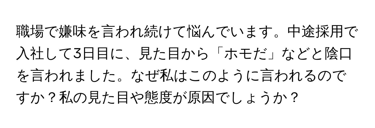 職場で嫌味を言われ続けて悩んでいます。中途採用で入社して3日目に、見た目から「ホモだ」などと陰口を言われました。なぜ私はこのように言われるのですか？私の見た目や態度が原因でしょうか？