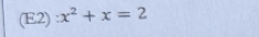 (E2) x^2+x=2