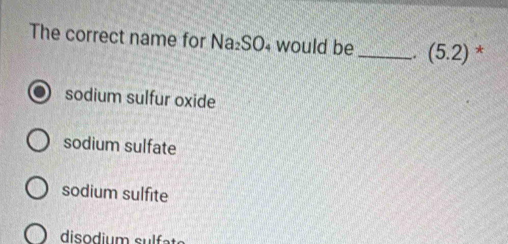 The correct name for Na₂SO₄ would be _ (5.2) *
sodium sulfur oxide
sodium sulfate
sodium sulfite
disodium sulfate