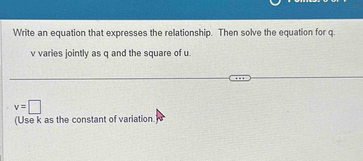 Write an equation that expresses the relationship. Then solve the equation for q.
v varies jointly as q and the square of u.
v=□
(Use k as the constant of variation.