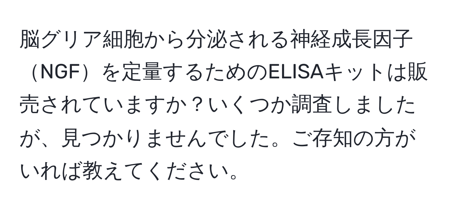 脳グリア細胞から分泌される神経成長因子NGFを定量するためのELISAキットは販売されていますか？いくつか調査しましたが、見つかりませんでした。ご存知の方がいれば教えてください。